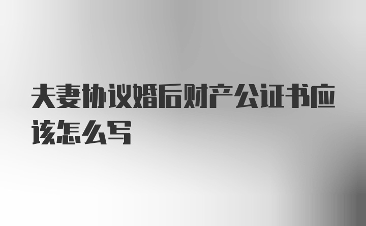 夫妻协议婚后财产公证书应该怎么写