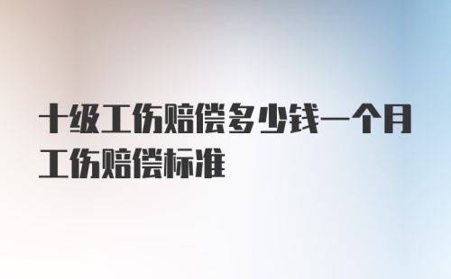 十级工伤赔偿多少钱一个月工伤赔偿标准