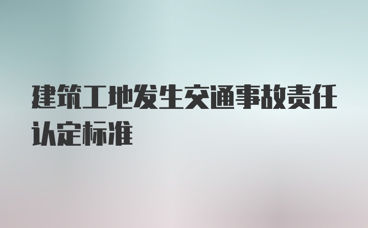 建筑工地发生交通事故责任认定标准