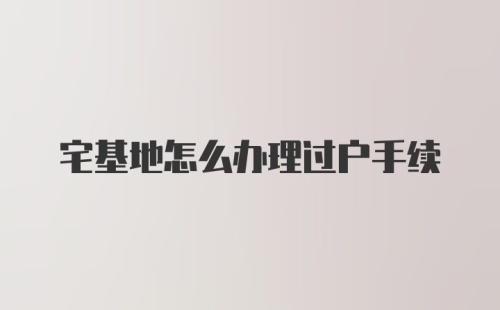 宅基地怎么办理过户手续