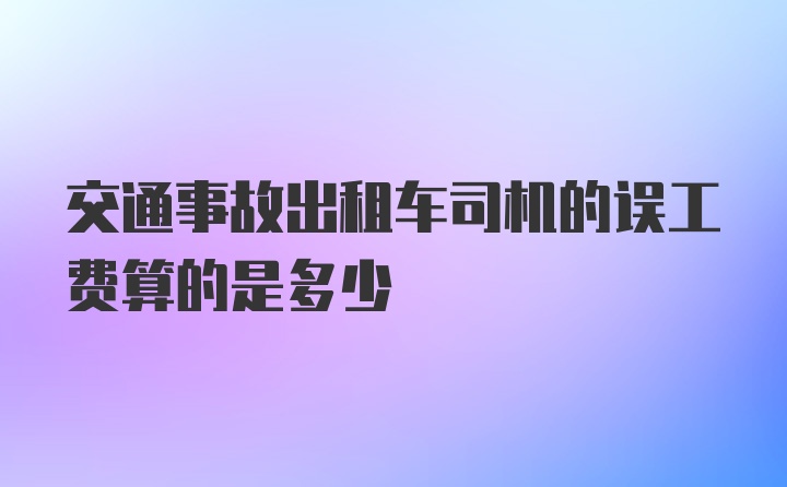 交通事故出租车司机的误工费算的是多少