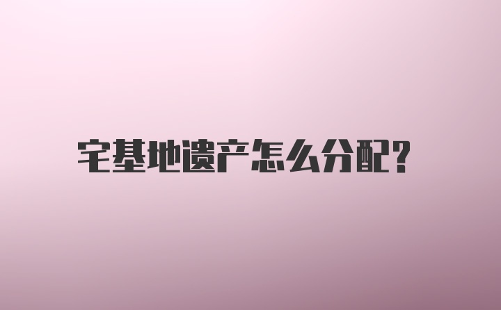 宅基地遗产怎么分配?