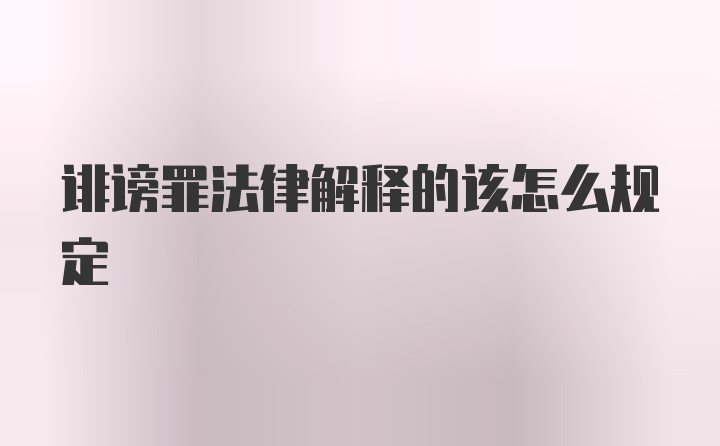 诽谤罪法律解释的该怎么规定