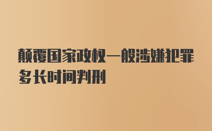 颠覆国家政权一般涉嫌犯罪多长时间判刑