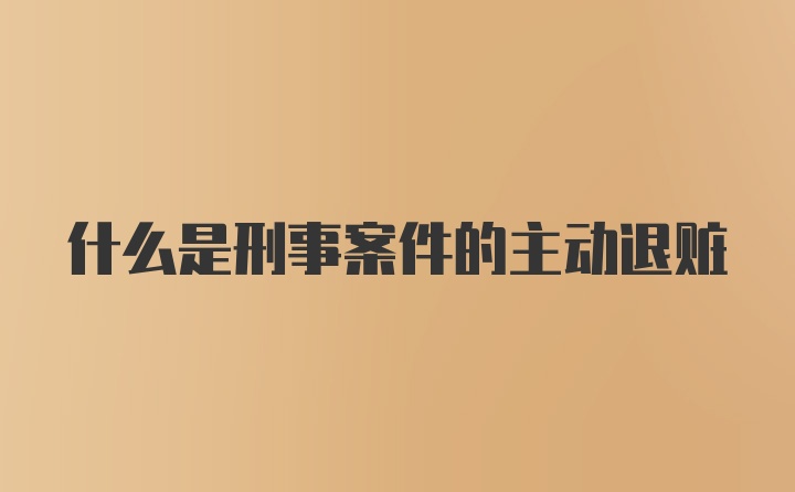 什么是刑事案件的主动退赃