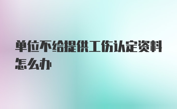 单位不给提供工伤认定资料怎么办