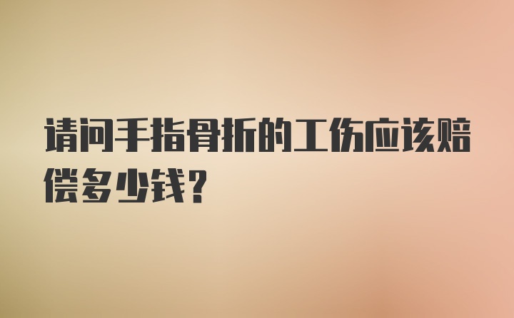 请问手指骨折的工伤应该赔偿多少钱？