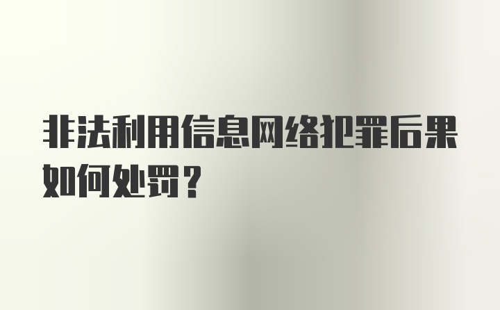 非法利用信息网络犯罪后果如何处罚？