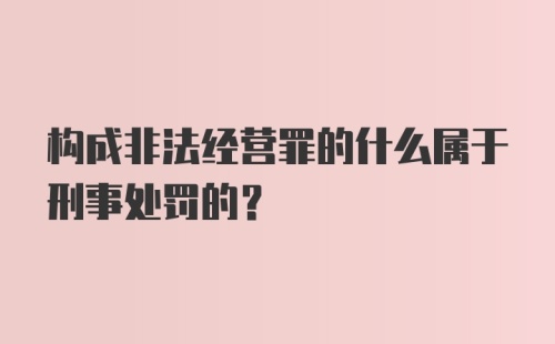 构成非法经营罪的什么属于刑事处罚的？