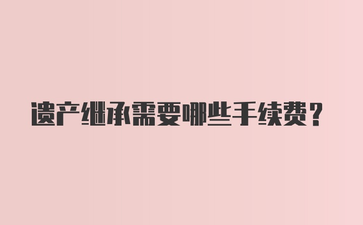 遗产继承需要哪些手续费？