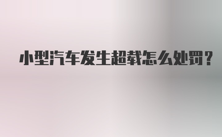 小型汽车发生超载怎么处罚？