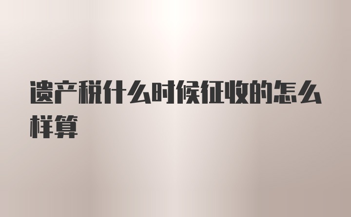 遗产税什么时候征收的怎么样算