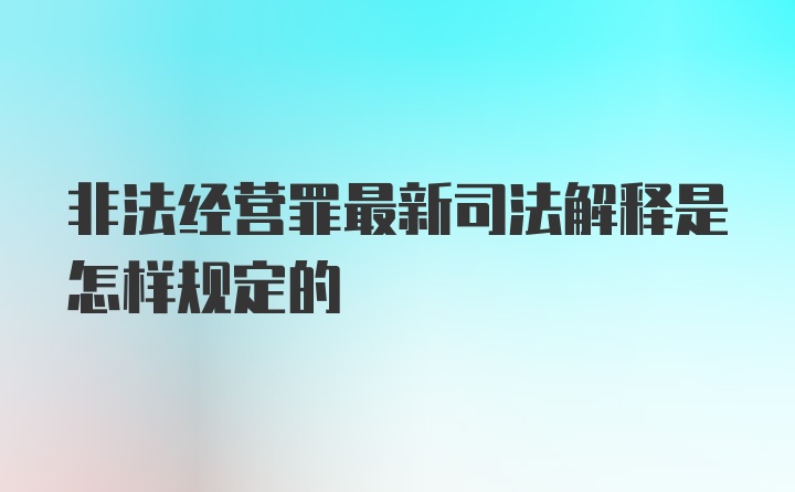 非法经营罪最新司法解释是怎样规定的