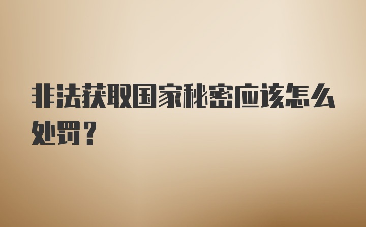 非法获取国家秘密应该怎么处罚？