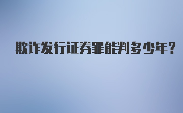 欺诈发行证券罪能判多少年？