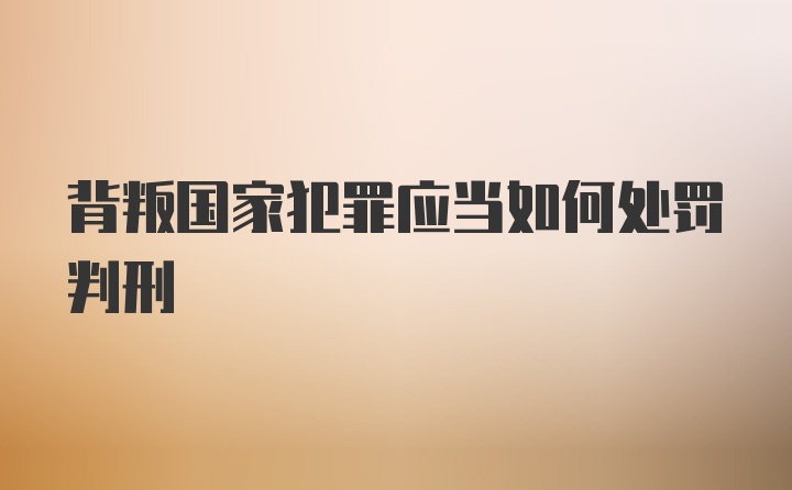 背叛国家犯罪应当如何处罚判刑