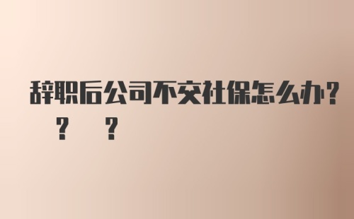 辞职后公司不交社保怎么办? ? ?