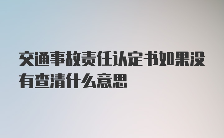 交通事故责任认定书如果没有查清什么意思