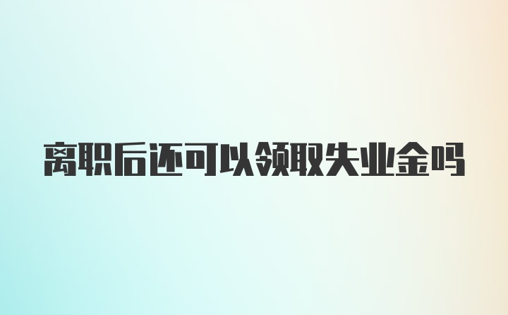 离职后还可以领取失业金吗