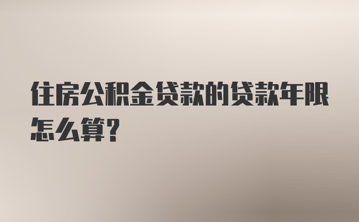 住房公积金贷款的贷款年限怎么算？