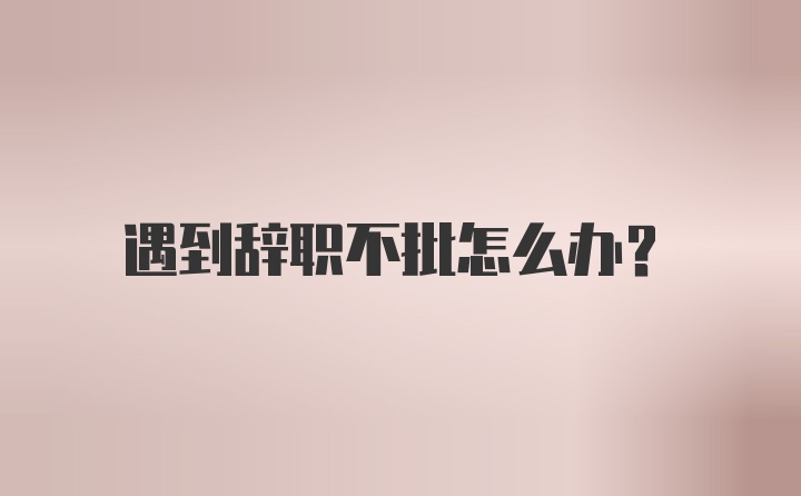 遇到辞职不批怎么办？