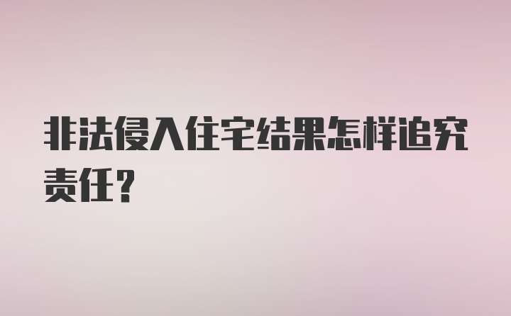 非法侵入住宅结果怎样追究责任？