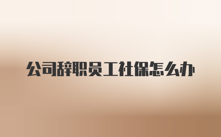 公司辞职员工社保怎么办