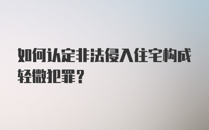 如何认定非法侵入住宅构成轻微犯罪？