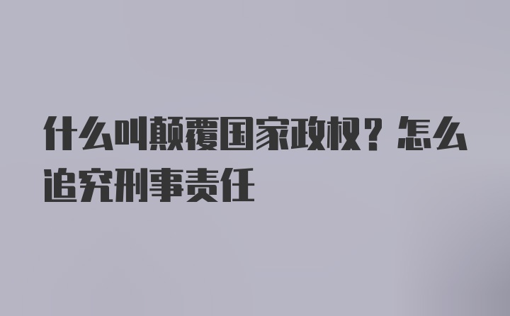 什么叫颠覆国家政权？怎么追究刑事责任