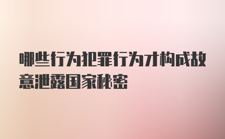 哪些行为犯罪行为才构成故意泄露国家秘密