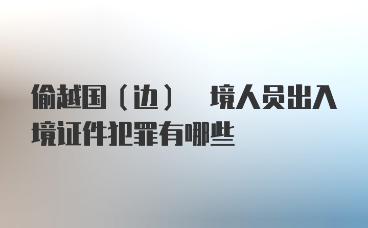 偷越国(边) 境人员出入境证件犯罪有哪些