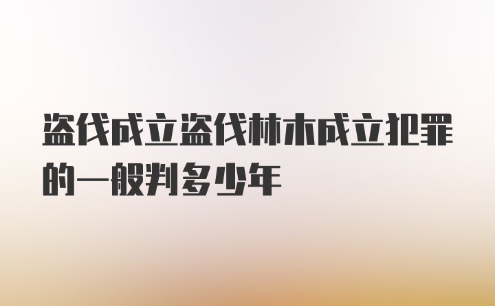 盗伐成立盗伐林木成立犯罪的一般判多少年