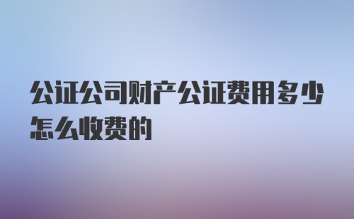 公证公司财产公证费用多少怎么收费的