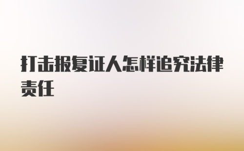 打击报复证人怎样追究法律责任