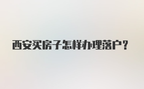 西安买房子怎样办理落户？