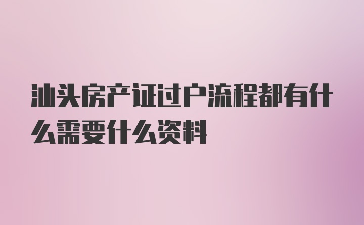 汕头房产证过户流程都有什么需要什么资料