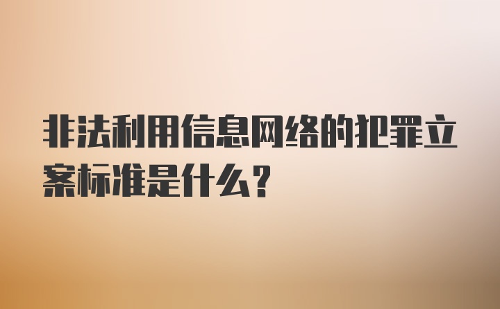 非法利用信息网络的犯罪立案标准是什么？