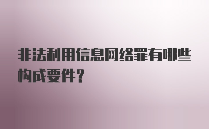 非法利用信息网络罪有哪些构成要件？