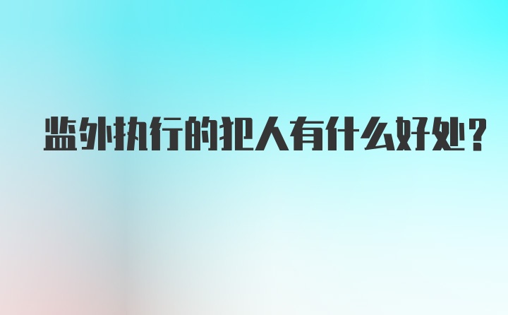 监外执行的犯人有什么好处？