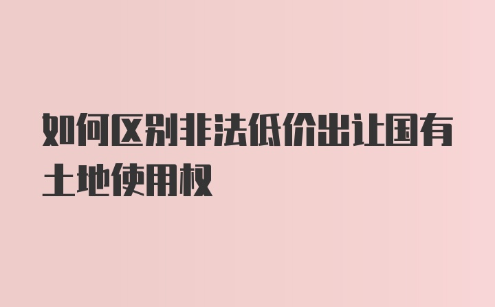 如何区别非法低价出让国有土地使用权