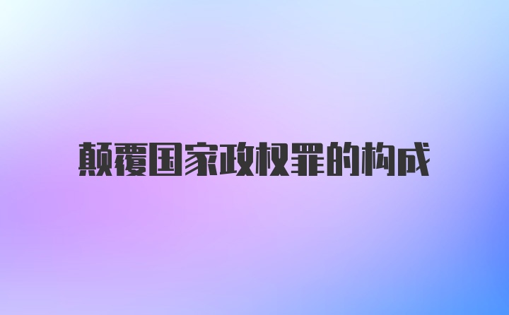 颠覆国家政权罪的构成