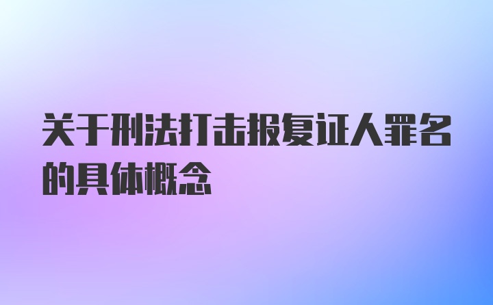 关于刑法打击报复证人罪名的具体概念