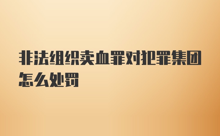 非法组织卖血罪对犯罪集团怎么处罚