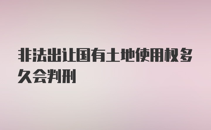 非法出让国有土地使用权多久会判刑