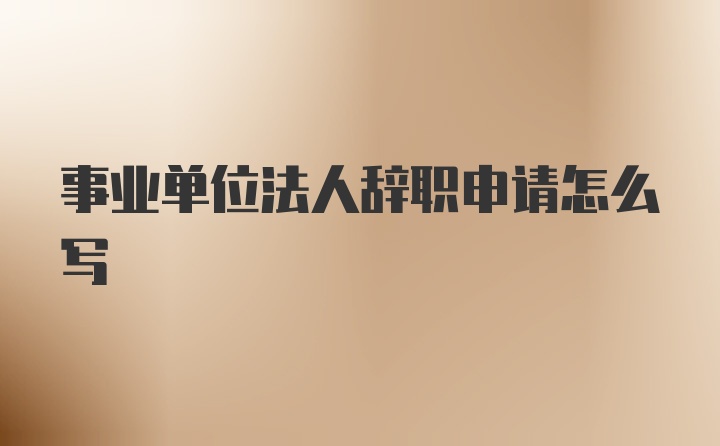 事业单位法人辞职申请怎么写
