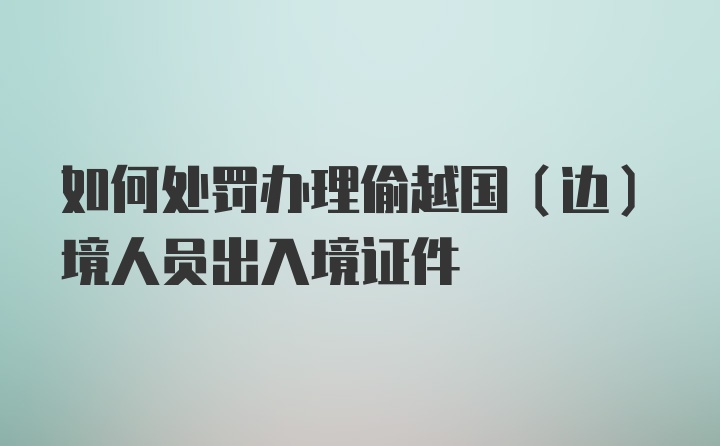 如何处罚办理偷越国（边）境人员出入境证件