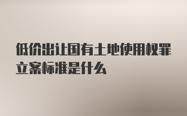 低价出让国有土地使用权罪立案标准是什么