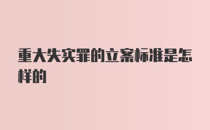 重大失实罪的立案标准是怎样的