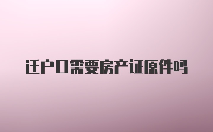 迁户口需要房产证原件吗