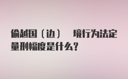 偷越国(边) 境行为法定量刑幅度是什么?